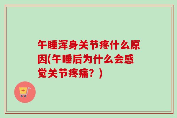午睡浑身关节疼什么原因(午睡后为什么会感觉关节疼痛？)