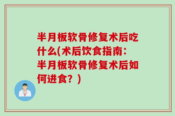 半月板软骨修复术后吃什么(术后饮食指南：半月板软骨修复术后如何进食？)