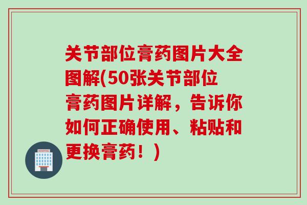 关节部位膏药图片大全图解(50张关节部位膏药图片详解，告诉你如何正确使用、粘贴和更换膏药！)