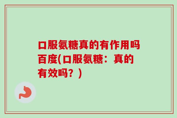 口服氨糖真的有作用吗百度(口服氨糖：真的有效吗？)