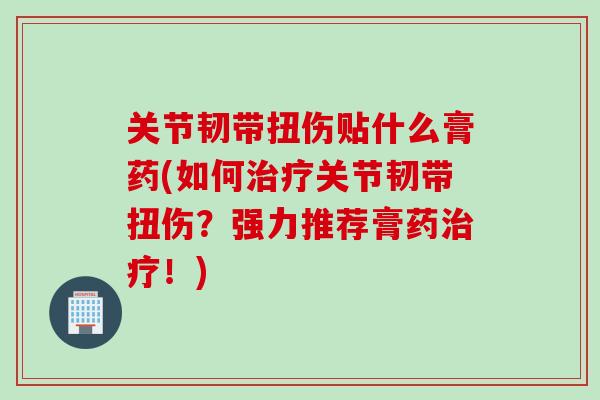 关节韧带扭伤贴什么膏药(如何治疗关节韧带扭伤？强力推荐膏药治疗！)