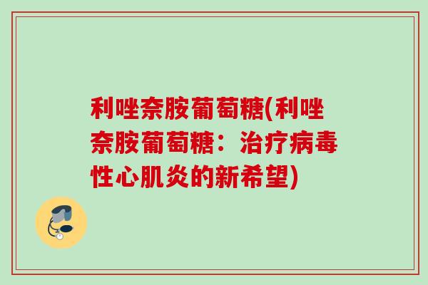 利唑奈胺葡萄糖(利唑奈胺葡萄糖:性心肌炎的新希望) 利唑奈胺葡萄糖(利唑奈胺葡萄糖:性心肌炎的新希望)