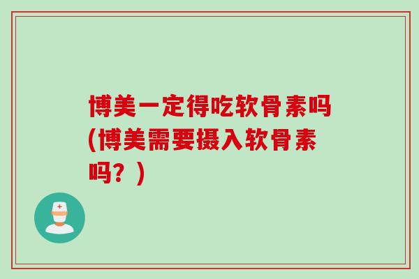 博美一定得吃软骨素吗(博美需要摄入软骨素吗?) 博美一定得吃软骨素吗(博美需要摄入软骨素吗?)