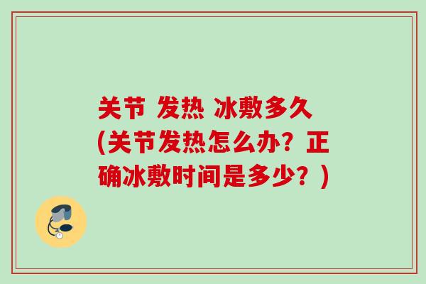 关节 发热 冰敷多久(关节发热怎么办？正确冰敷时间是多少？)