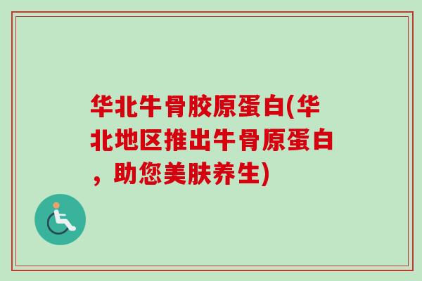 华北牛骨胶原蛋白(华北地区推出牛骨原蛋白，助您美肤养生)