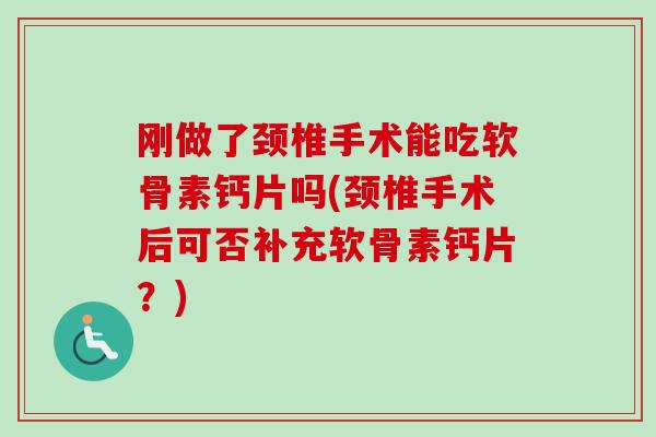 刚做了颈椎手术能吃软骨素钙片吗(颈椎手术后可否补充软骨素钙片？)