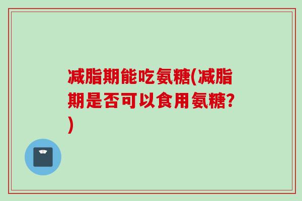 减脂期能吃氨糖(减脂期是否可以食用氨糖？)