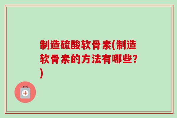 制造硫酸软骨素(制造软骨素的方法有哪些？)