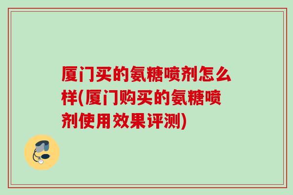 厦门买的氨糖喷剂怎么样(厦门购买的氨糖喷剂使用效果评测)