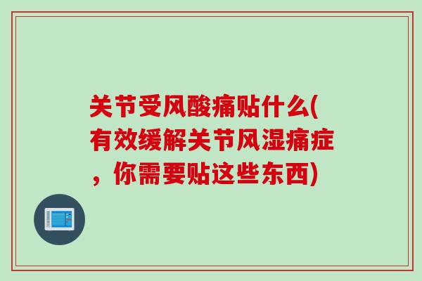 关节受风酸痛贴什么(有效缓解关节风湿痛症，你需要贴这些东西)