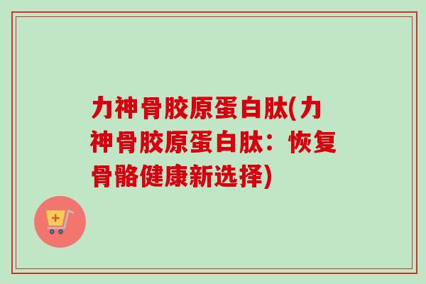 力神骨胶原蛋白肽(力神骨胶原蛋白肽：恢复骨骼健康新选择)