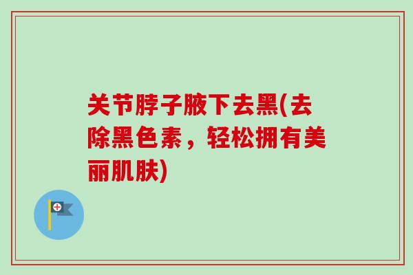 关节脖子腋下去黑(去除黑色素，轻松拥有美丽肌肤)
