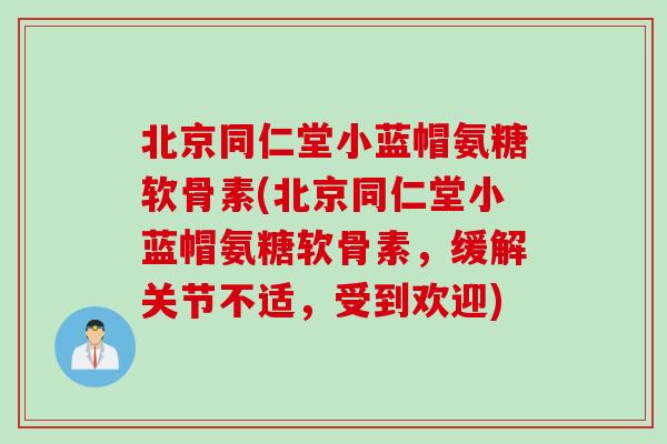 北京同仁堂小蓝帽氨糖软骨素(北京同仁堂小蓝帽氨糖软骨素，缓解关节不适，受到欢迎)