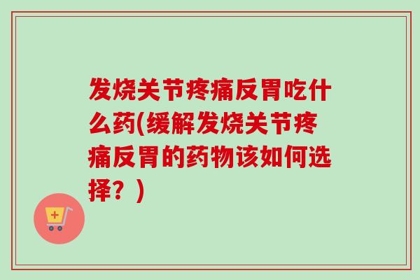 发烧关节疼痛反胃吃什么药(缓解发烧关节疼痛反胃的药物该如何选择？)