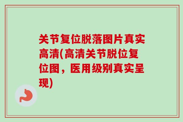 关节复位脱落图片真实高清(高清关节脱位复位图，医用级别真实呈现)