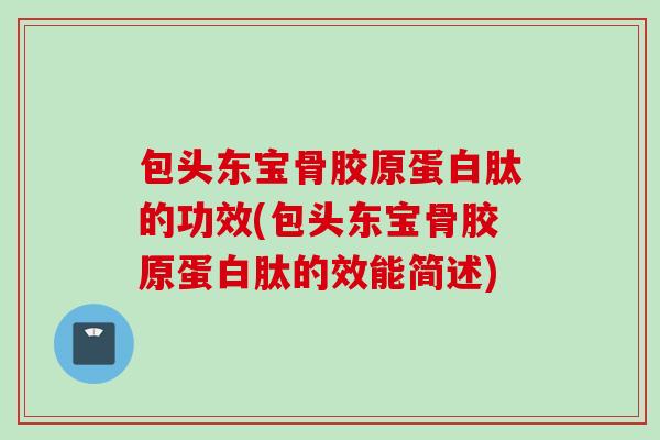 包头东宝骨胶原蛋白肽的功效(包头东宝骨胶原蛋白肽的效能简述)