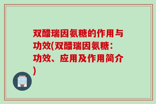 双醋瑞因氨糖的作用与功效(双醋瑞因氨糖：功效、应用及作用简介)