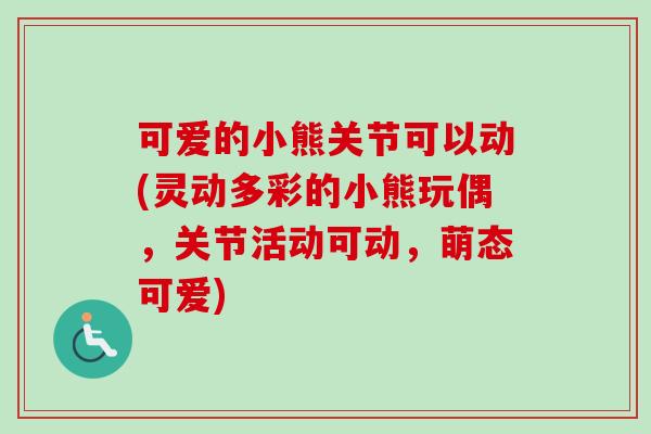 可爱的小熊关节可以动(灵动多彩的小熊玩偶，关节活动可动，萌态可爱)