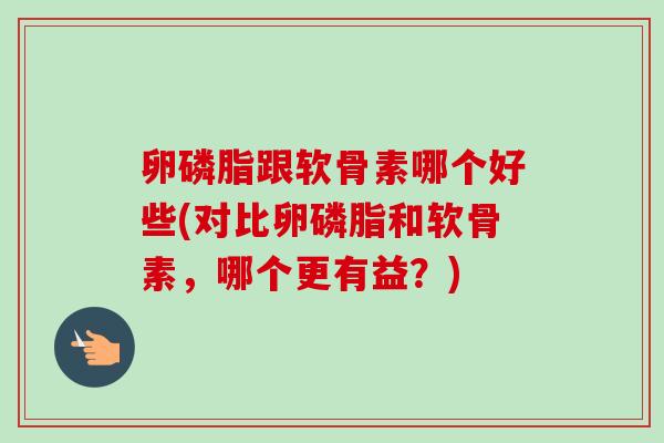 卵磷脂跟软骨素哪个好些(对比卵磷脂和软骨素，哪个更有益？)