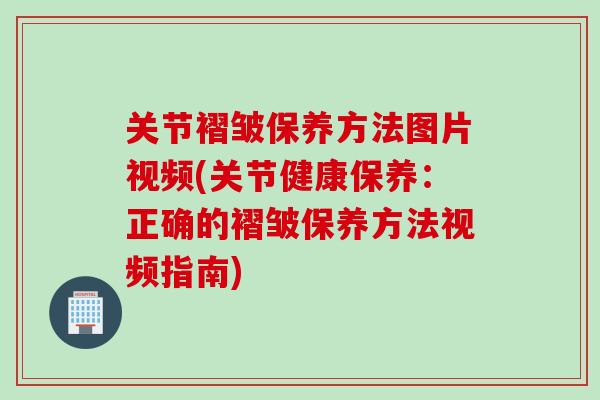 关节褶皱保养方法图片视频(关节健康保养：正确的褶皱保养方法视频指南)