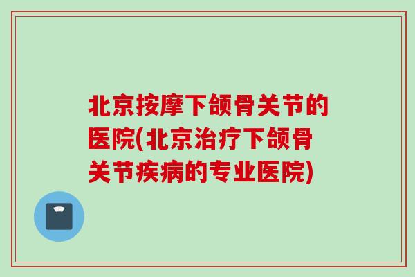 北京按摩下颌骨关节的医院(北京治疗下颌骨关节疾病的专业医院)