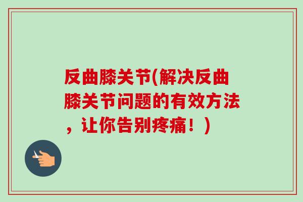 反曲膝关节(解决反曲膝关节问题的有效方法，让你告别疼痛！)