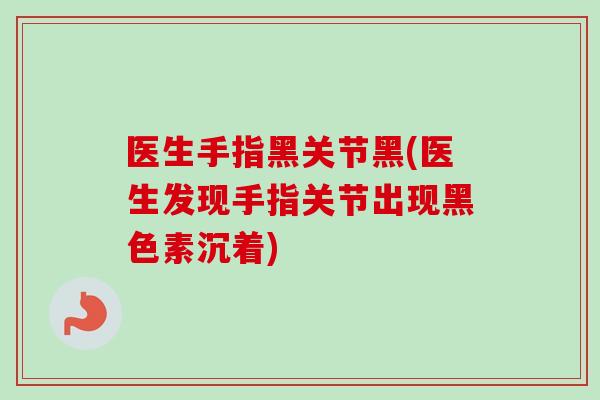 医生手指黑关节黑(医生发现手指关节出现黑色素沉着)