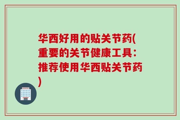 华西好用的贴关节药(重要的关节健康工具：推荐使用华西贴关节药)