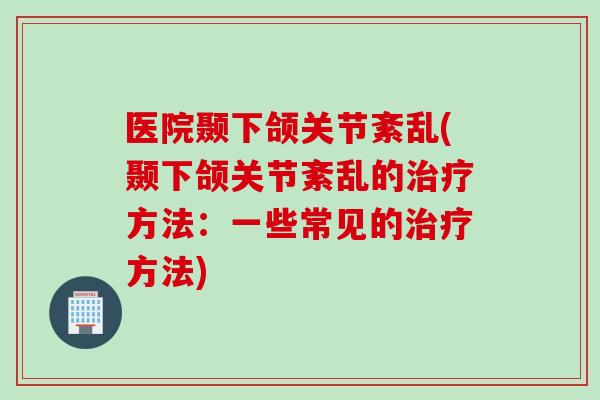医院颞下颌关节紊乱(颞下颌关节紊乱的治疗方法：一些常见的治疗方法)