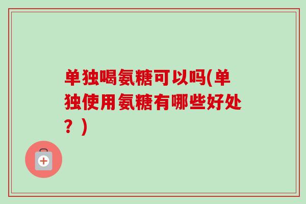 单独喝氨糖可以吗(单独使用氨糖有哪些好处？)