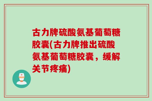 古力牌硫酸氨基葡萄糖胶囊(古力牌推出硫酸氨基葡萄糖胶囊，缓解关节疼痛)
