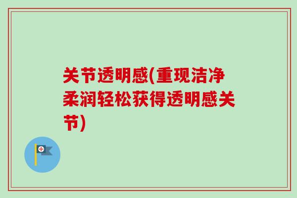 关节透明感(重现洁净柔润轻松获得透明感关节)