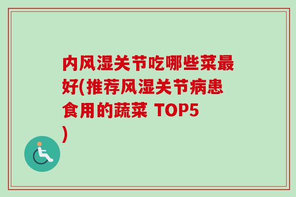 内风湿关节吃哪些菜最好(推荐风湿关节病患食用的蔬菜 TOP5)