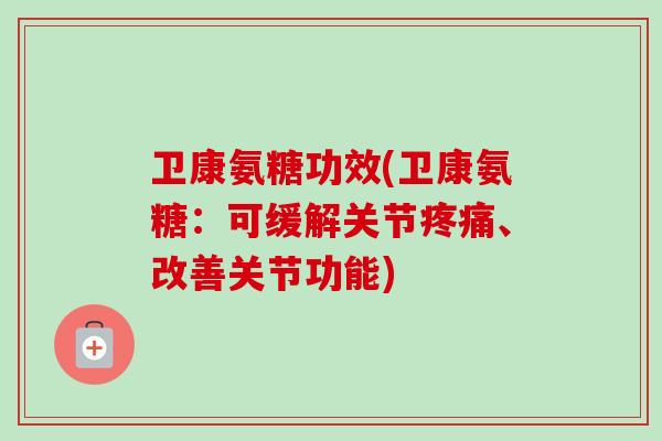 卫康氨糖功效(卫康氨糖：可缓解关节疼痛、改善关节功能)