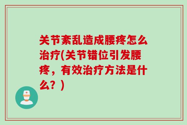关节紊乱造成腰疼怎么(关节错位引发腰疼,有效方法是什么?) 关节紊乱造成腰疼怎么(关节错位引发腰疼,有效方法是什么?)