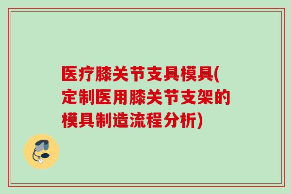 医疗膝关节支具模具(定制医用膝关节支架的模具制造流程分析)