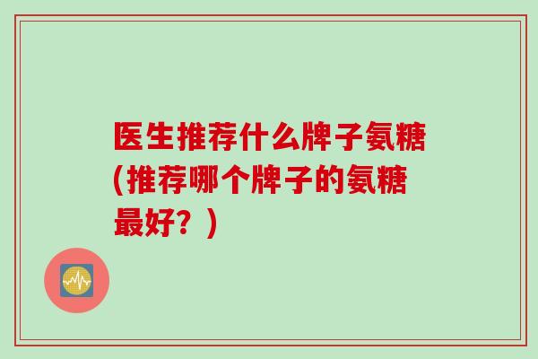医生推荐什么牌子氨糖(推荐哪个牌子的氨糖最好？)