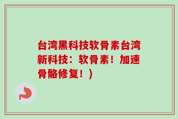 台湾黑科技软骨素台湾新科技：软骨素！加速骨骼修复！)