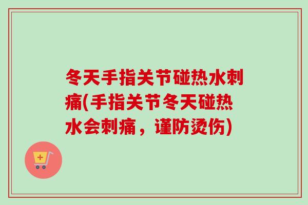 冬天手指关节碰热水刺痛(手指关节冬天碰热水会刺痛，谨防烫伤)