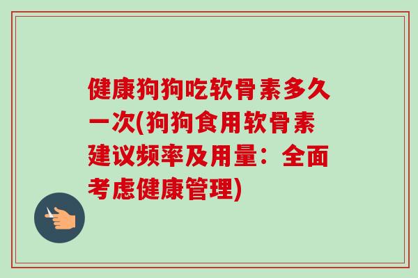 健康狗狗吃软骨素多久一次(狗狗食用软骨素建议频率及用量：全面考虑健康管理)