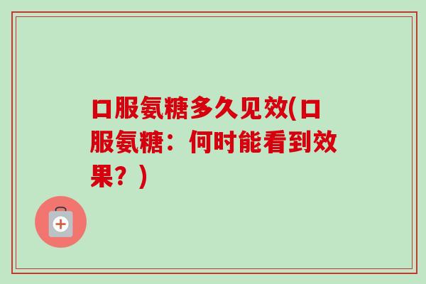口服氨糖多久见效(口服氨糖：何时能看到效果？)