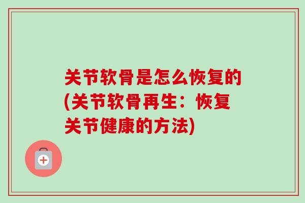 关节软骨是怎么恢复的(关节软骨再生：恢复关节健康的方法)