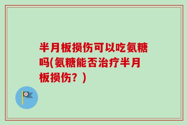 半月板损伤可以吃氨糖吗(氨糖能否治疗半月板损伤？)