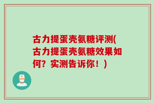 古力提蛋壳氨糖评测(古力提蛋壳氨糖效果如何？实测告诉你！)