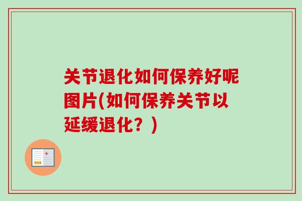 关节退化如何保养好呢图片(如何保养关节以延缓退化？)