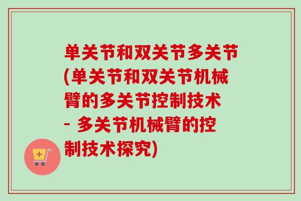 单关节和双关节多关节(单关节和双关节机械臂的多关节控制技术 - 多关节机械臂的控制技术探究)