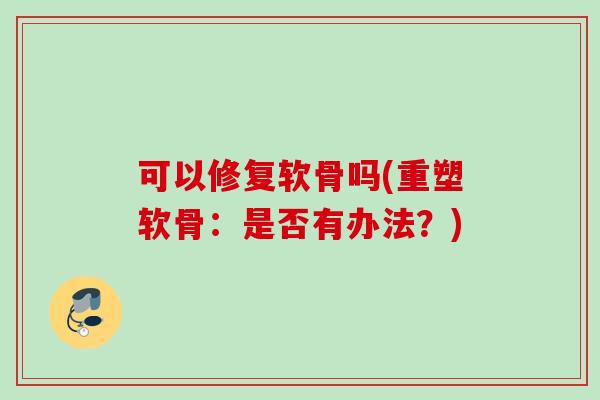 可以修复软骨吗(重塑软骨：是否有办法？)