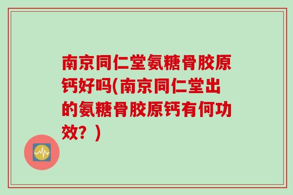南京同仁堂氨糖骨胶原钙好吗(南京同仁堂出的氨糖骨胶原钙有何功效？)
