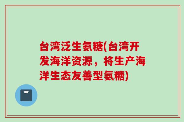 台湾泛生氨糖(台湾开发海洋资源，将生产海洋生态友善型氨糖)