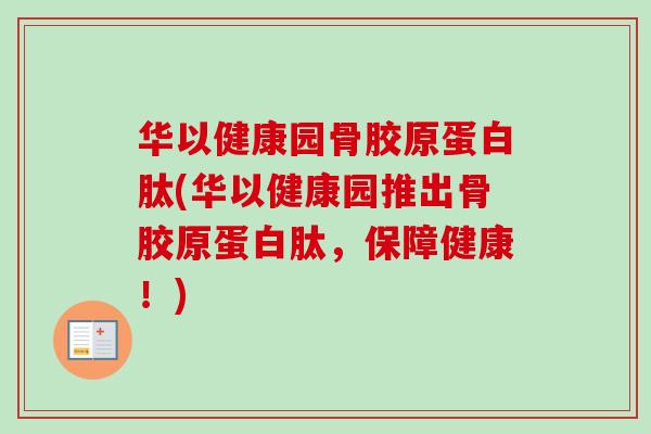 华以健康园骨胶原蛋白肽(华以健康园推出骨胶原蛋白肽，保障健康！)